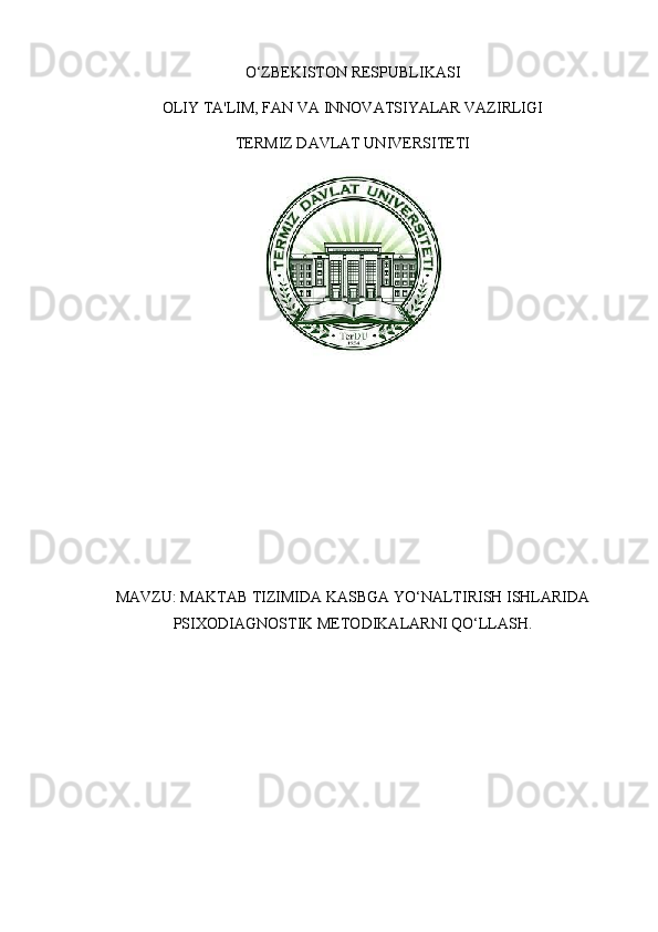 O‘ZBEKISTON RESPUBLIKASI
OLIY TA'LIM, FAN VA INNOVATSIYALAR VAZIRLIGI
TERMIZ DAVLAT UNIVERSITETI
MAVZU :  MAKTAB   TIZIMIDA   KASBGA   YO ‘ NALTIRISH   ISHLARIDA
PSIXODIAGNOSTIK   METODIKALARNI   QO ‘ LLASH . 