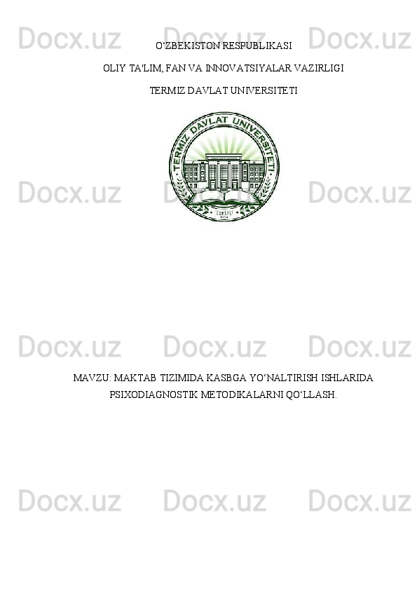 O‘ZBEKISTON RESPUBLIKASI
OLIY TA'LIM, FAN VA INNOVATSIYALAR VAZIRLIGI
TERMIZ DAVLAT UNIVERSITETI
MAVZU :  MAKTAB   TIZIMIDA   KASBGA   YO ‘ NALTIRISH   ISHLARIDA
PSIXODIAGNOSTIK   METODIKALARNI   QO ‘ LLASH .
