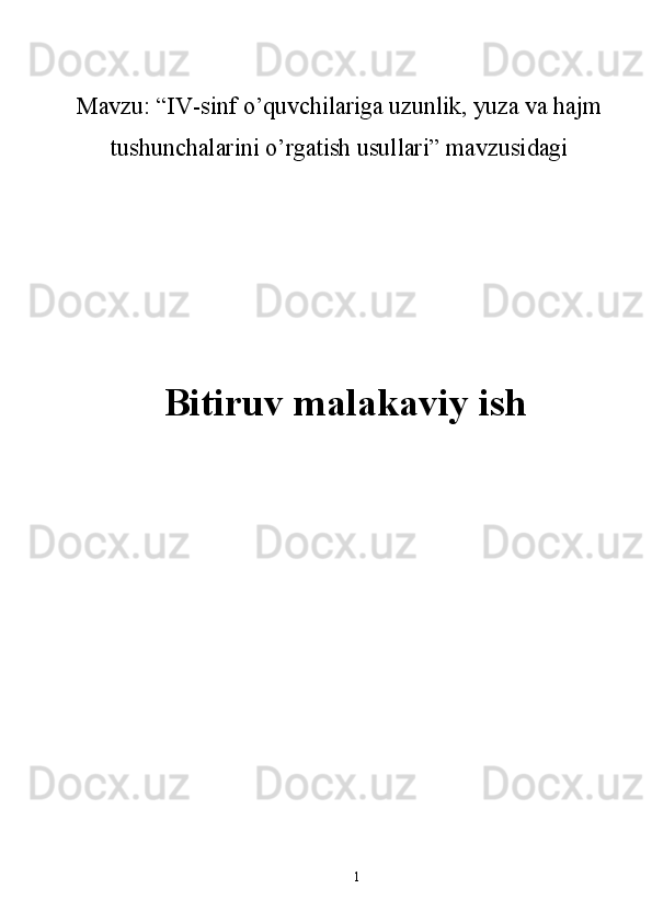 Mavzu: “ IV-sinf o’quvchilariga uzunlik, yuza va hajm
tushunchalarini o’rgatish usullari ” mavzusidagi
Bitiruv malakaviy ish
1 