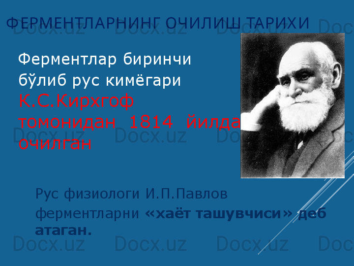 Ф ЕРМЕНТЛА РНИНГ  ОЧИЛИШ ТАРИХ И
Рус физиолог и  И.П.Павлов 
фермент ларни   « хаёт ташувчиси »  деб 
атаган .  Ферментлар биринчи 
бўлиб рус кимёгари  
К.С.Кирхгоф   
томонидан   1814   йилда 
очилган  