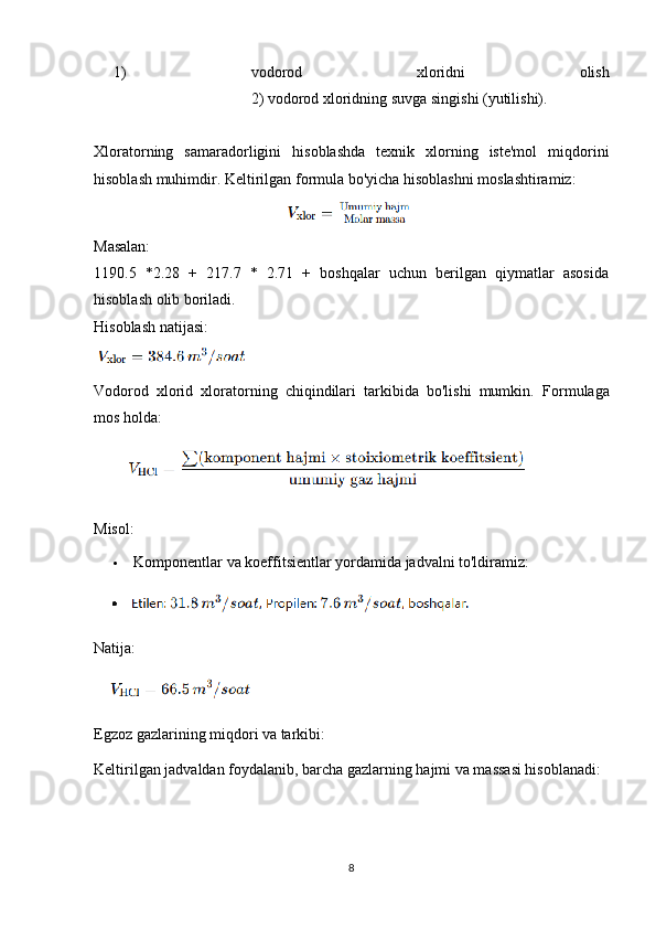 1) vodorod   xloridni   olish
2) vodorod xloridning suvga singishi (yutilishi).
Xloratorning   samaradorligini   hisoblashda   texnik   xlorning   iste'mol   miqdorini
hisoblash muhimdir.  Keltirilgan formula bo'yicha hisoblashni moslashtiramiz:
Masalan:
1190.5   *2.28   +   217.7   *   2.71   +   boshqalar   uchun   berilgan   qiymatlar   asosida
hisoblash olib boriladi.
Hisoblash natijasi:
Vodorod   xlorid   xloratorning   chiqindilari   tarkibida   bo'lishi   mumkin.   Formulaga
mos holda:
Misol:
 Komponentlar va koeffitsientlar yordamida jadvalni to'ldiramiz:
Natija:
Egzoz gazlarining miqdori va tarkibi:
Keltirilgan jadvaldan foydalanib, barcha gazlarning hajmi va massasi hisoblanadi:
8 