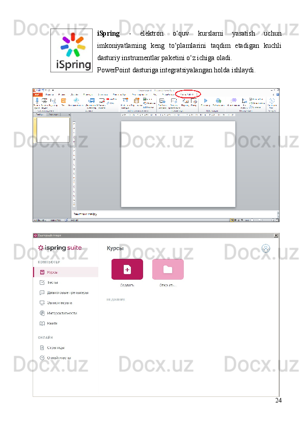 iSpring   -   elektron   o‘quv   kurslarni   yaratish   uchun
imkoniyatlarning   keng   to‘plamlarini   taqdim   etadigan   kuchli
dasturiy instrumentlar paketini o‘z ichiga oladi.
PowerPoint dasturiga integratsiyalangan holda ishlaydi.
24 