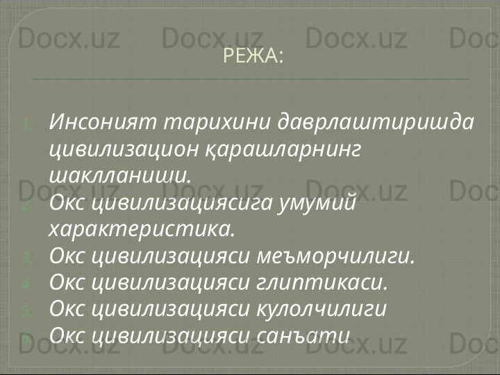 РЕЖА :
1. Инсоният тарихини даврлаштиришда 
цивилизацион қарашларнинг 
шаклланиши.
2. Окс цивилизациясига умумий 
характеристика.
3. Окс цивилизацияси меъморчилиги.
4. Окс цивилизацияси глиптикаси.
5. Окс цивилизацияси кулолчилиги
6. Окс цивилизацияси санъати    
