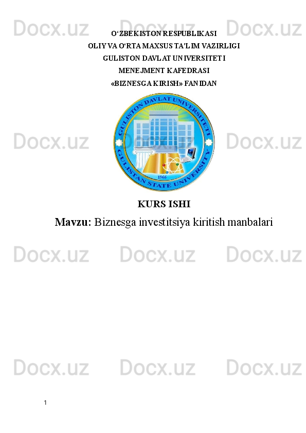 O‘ZBEKISTON RESPUBLIKASI
OLIY VA O‘RTA MAXSUS TA’LIM VAZIRLIGI
GULISTON DAVLAT UNIVERSITETI
MENEJMENT KAFEDRASI
« BIZNESGA KIRISH »  FANIDAN
KURS ISHI
Mavzu:  Biznesga investitsiya kiritish manbalari
1 