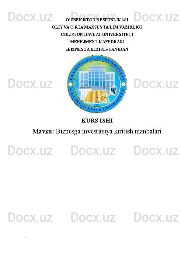 O‘ZBEKISTON RESPUBLIKASI
OLIY VA O‘RTA MAXSUS TA’LIM VAZIRLIGI
GULISTON DAVLAT UNIVERSITETI
MENEJMENT KAFEDRASI
« BIZNESGA KIRISH »  FANIDAN
KURS ISHI
Mavzu:  Biznesga investitsiya kiritish manbalari
1