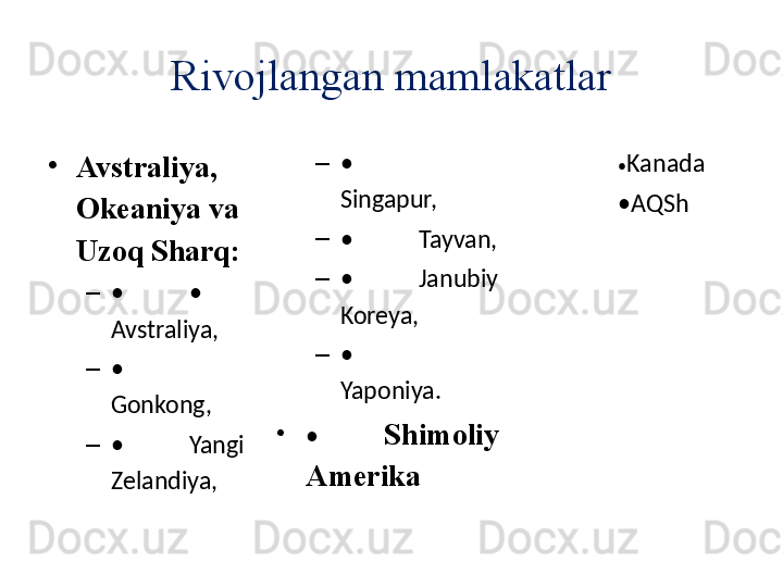 •
Avstraliya, 
Okeaniya va 
Uzoq Sharq:
–
• •
Avstraliya,
–
•
Gonkong,
–
• Yangi 
Zelandiya, –
•
Singapur,
–
• Tayvan,
–
• Janubiy 
Koreya,
–
•
Yaponiya.
•
• Shimoliy 
Amerika • Kanada
• AQShRivojlangan mamlakatlar 