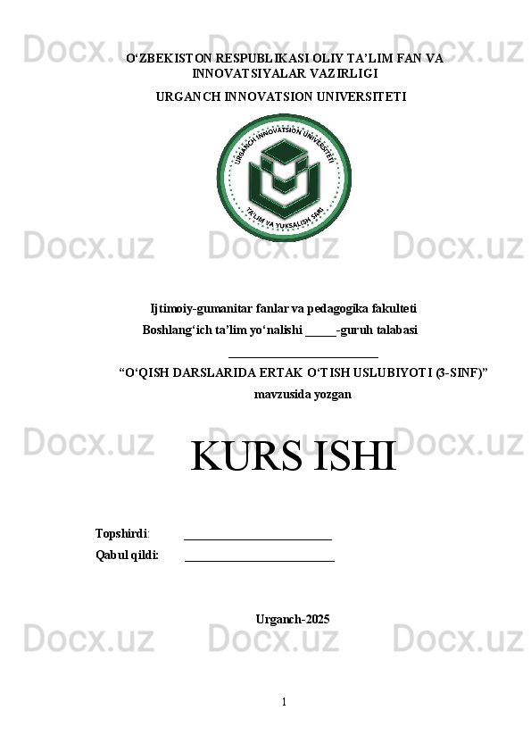 O‘ZBEKISTON RESPUBLIKASI OLIY TA’LIM FAN VA
INNOVATSIYALAR VAZIRLIGI
URGANCH INNOVATSION  UNIVERSITETI
Ijtimoiy-gumanitar fanlar va pedagogika fakulteti
Boshlang‘ich ta’lim yo‘nalishi _____-guruh talabasi
________________________
“O‘QISH DARSLARIDA ERTAK O‘TISH USLUBIYOTI (3-SINF)”
mavzusida  yozgan
KURS  ISHI
Topshirdi :           ________________________
Qabul qildi:        ________________________
Urganch- 2025
1 