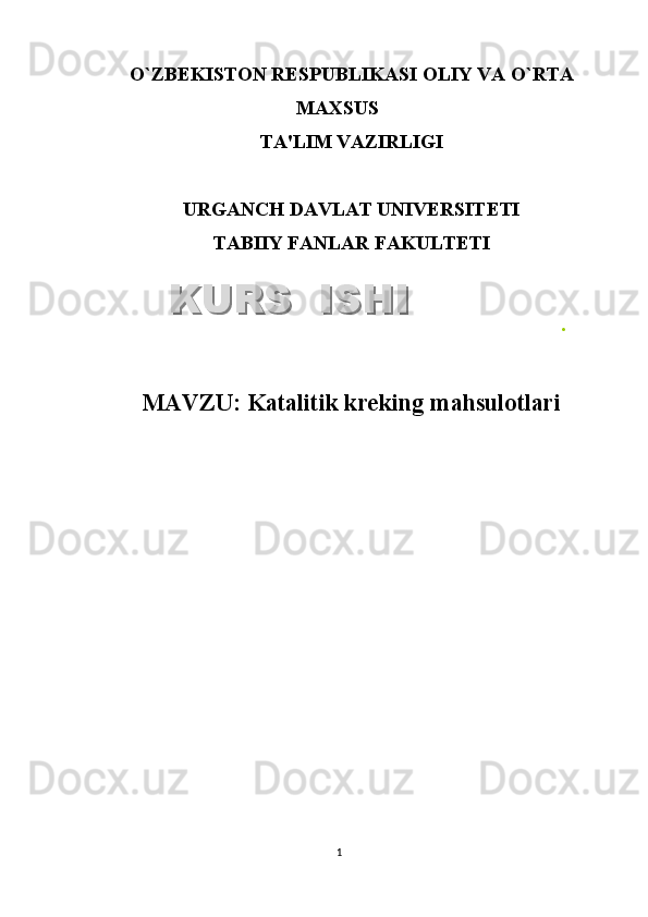 O`ZB Е KISTON R Е SPUBLIKASI OLIY VA O`RTA
MAXSUS
TA'LIM VAZIRLIGI
URGANCH DAVLAT UNIV Е RSIT Е TI
TABIIY FANLAR FAKULTETI
.
MAVZU:   Katalitik kreking mahsulotlari
1KURS  ISHIKURS  ISHI  