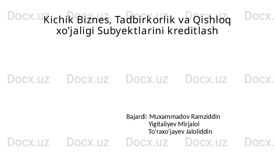 Kichik  Biznes, Tadbirk orlik  v a Qishloq 
xo’jaligi Suby ek t larini k redit lash
Bajardi: Muxammadov Ramziddin
 Yigitaliyev Mirjalol
         To’raxo’jayev Jaloliddin