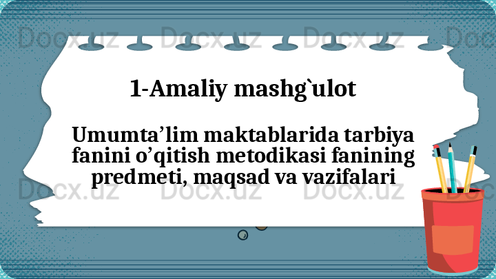 1- A maliy mashg`ulot 
Umumta lim maktablarida tarbiya ʼ
fanini o qitish metodikasi fanining 	
ʼ
predmeti, maqsad va vazifalari