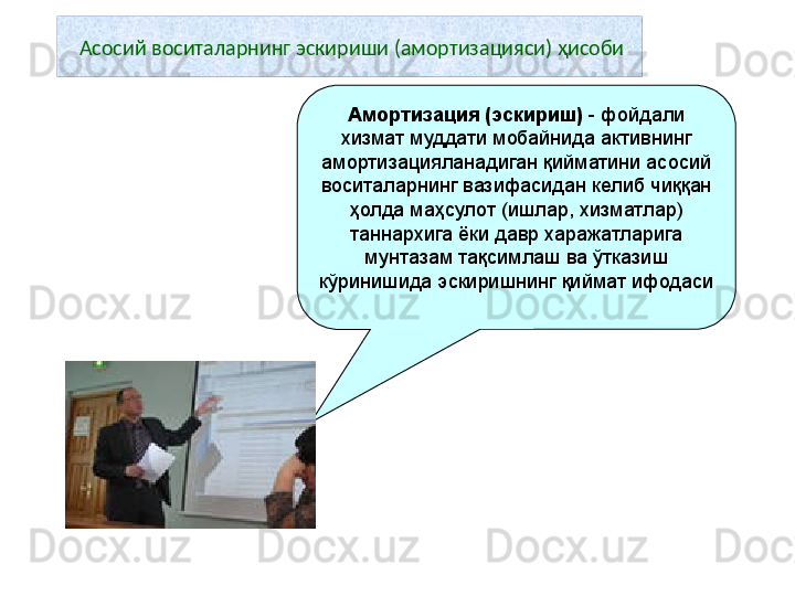 Асосий воситаларнинг эскириши (амортизацияси) ҳисоби
Амортизация (эскириш)  - фойдали 
хизмат муддати мобайнида активнинг 
амортизацияланадиган қийматини асосий 
воситаларнинг вазифасидан келиб чиққан 
ҳолда маҳсулот (ишлар, хизматлар) 
таннархига ёки давр харажатларига 
мунтазам тақсимлаш ва ўтказиш 
кўринишида эскиришнинг қиймат ифодаси