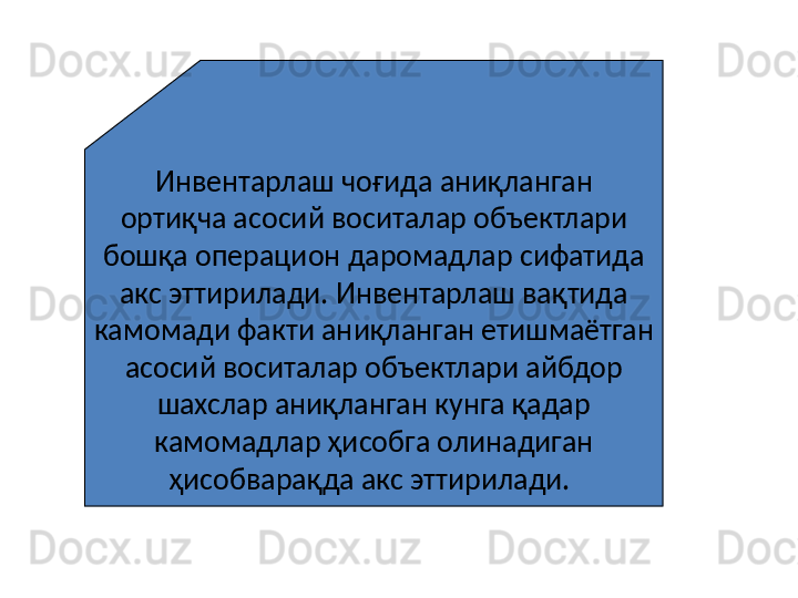 Инвентарлаш чоғида аниқланган
ортиқча асосий воситалар объектлари
бошқа операцион даромадлар сифатида
акс эттирилади. Инвентарлаш вақтида
камомади факти аниқланган етишмаётган
асосий воситалар объектлари айбдор
шахслар аниқланган кунга қадар
камомадлар ҳисобга олинадиган
ҳисобварақда акс эттирилади.   