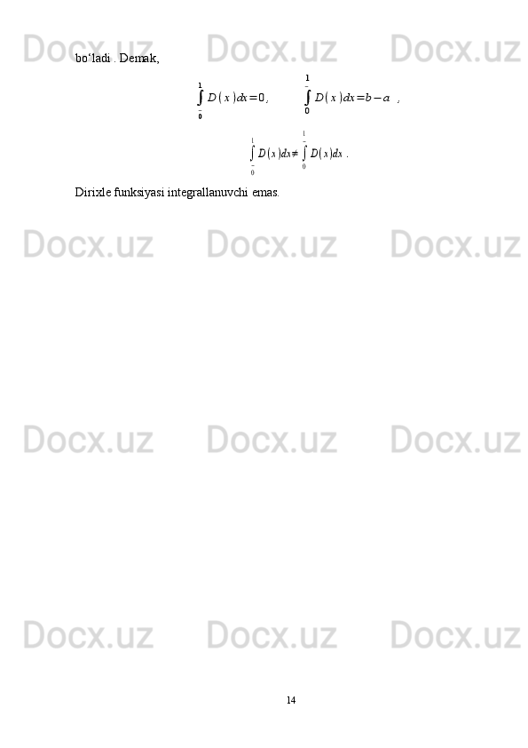 bo‘ladi . Demak,∫
0−
1	
D	(x)dx	=	0,	∫
0
1−	
D	(x)dx	=	b−	a	,	
∫
0−
1
D(x)dx	≠	∫
0
1−
D(x)dx	.
Dirixle funksiyasi integrallanuvchi emas. 
14