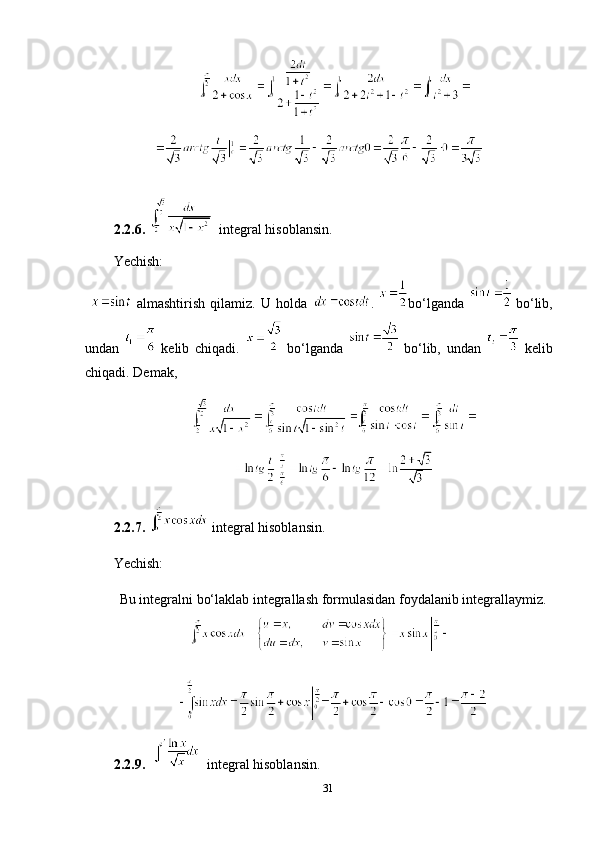 2.2.6.     integral hisoblansin.
Yechish:
    almashtirish   qilamiz.   U   holda   .  
bo‘lganda    
bo‘lib,
undan    
kelib   chiqadi.    
bo‘lganda    
bo‘lib,   undan     kelib
chiqadi. Demak,
2.2.7.    integral hisoblansin.
Yechish: 
Bu integralni bo‘laklab integrallash formulasidan foydalanib integrallaymiz.
2.2.9.       integral hisoblansin.
31