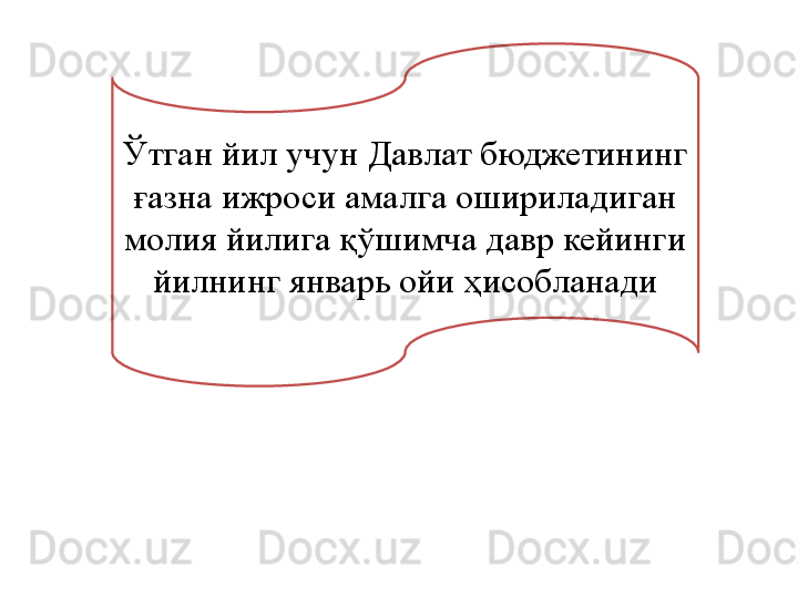 Ўтган йил учун Давлат бюджетининг 
ғазна ижроси амалга ошириладиган 
молия йилига қўшимча давр кейинги 
йилнинг январь ойи ҳисобланади 