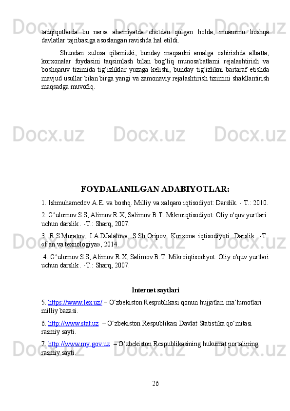 tadqiqotlarda   bu   narsa   ahamiyatda   chetdan   qolgan   holda,   muammo   boshqa
davlatlar tajribasiga asoslangan ravishda hal etildi.
          Shundan   xulosa   qilamizki,   bunday   maqsadni   amalga   oshirishda   albatta,
korxonalar   foydasini   taqsimlash   bilan   bog‘liq   munosabatlarni   rejalashtirish   va
boshqaruv   tizimida   tig‘izliklar   yuzaga   kelishi,   bunday   tig‘izlikni   bartaraf   etishda
mavjud usullar bilan birga yangi va zamonaviy rejalashtirish tizimini shakllantirish
maqsadga muvofiq.
FOYDALANILGAN ADABIYOTLAR:
1. Ishmuhamedov A.E. va boshq. Milliy va xalqaro iqtisodiyot: Darslik. -  Т .: 2010.
2. G‘ulomov S.S, Alimov R.X, Salimov B.T. Mikroiqtisodiyot: Oliy o'quv yurtlari 
uchun darslik . - Т .: Sharq, 2007.
3.   R.S.Muratov,   I.A.DJalalova,   S.Sh.Oripov.   Korxona   iqtisodiyoti.   Darslik.   - Т .:
«Fan va texnologiya», 2014.
 4. G‘ulomov S.S, Alimov R.X, Salimov B.T. Mikroiqtisodiyot: Oliy o'quv yurtlari
uchun darslik . - Т .: Sharq, 2007.
Internet saytlari
5.  https://www.lex.uz/  – O‘zbekiston Respublikasi qonun hujjatlari ma’lumotlari 
milliy bazasi.
6.  http:    //    www.stat.uz      – O‘zbekiston Respublikasi Davlat Statistika qo‘mitasi 
rasmiy sayti.
7.  http:    //    www.my.gov.uz      – O‘zbekiston Respublikasining hukumat portalining 
rasmiy sayti.
26 