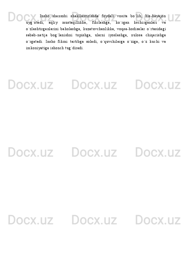   I n s h o   s h a x s n b i   s h a k l l a n t i r i s h d a   f o y d a l i   v o s i t a   b o ` l i b ,   h i s - h a y a j o n
u y g ` o t a d i ,   a q l i y   m u s t a q i l l i k k a ,   f i k r l a s h g a ,   k o ` r g a n   k e c h i r g a n l a r i   v a
o ` z l a s h t i r g a n l a r i n i   b a h o l a s h g a ,   k u z a t u v c h a n l i k k a ,   v o q e a - h o d i s a l a r   o ` r t a s i d a g i
s a b a b - n a t i j a   b o g ` l a n i s h n i   t o p i s h g a ,   u l a r n i   i y o s l a s h g a ,   x u l o s a   c h i q a r i s h g a
o ` r g a t a d i .   I n s h o   f i k r n i   t a r t i b g a   s o l a d i ,   o ` q u v c h i l a r g a   o ` z i g a ,   o ` z   k u c h i   v a
i m k o n i y a t i g a   i s h o n c h   t u g ` d i r a d i . 