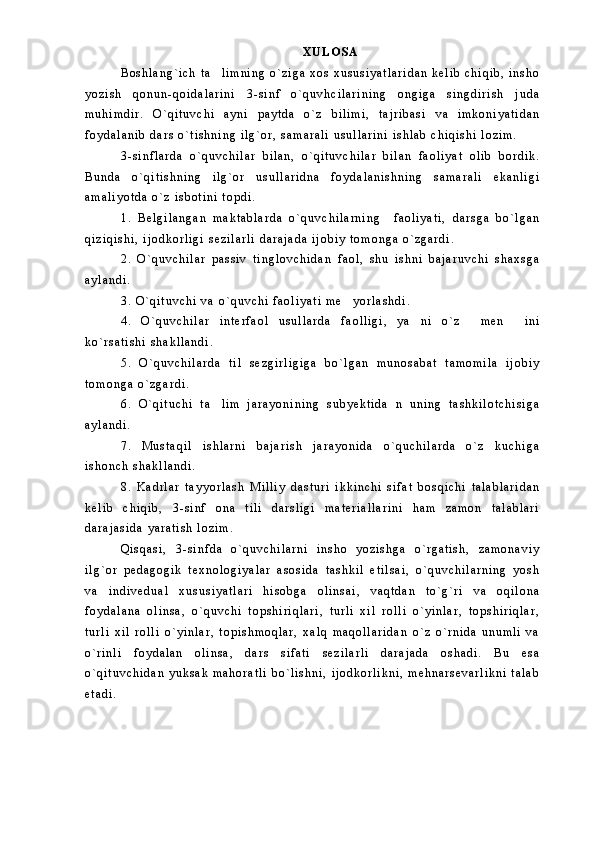 X U L O S A
B o s h l a n g ` i c h   t a l i m n i n g   o ` z i g a   x o s   x u s u s i y a t l a r i d a n   k e l i b   c h i q i b ,   i n s h o
y o z i s h   q o n u n - q o i d a l a r i n i   3 - s i n f   o ` q u v h c i l a r i n i n g   o n g i g a   s i n g d i r i s h   j u d a
m u h i m d i r .   O ` q i t u v c h i   a y n i   p a y t d a   o ` z   b i l i m i ,   t a j r i b a s i   v a   i m k o n i y a t i d a n
f o y d a l a n i b   d a r s   o ` t i s h n i n g   i l g ` o r ,   s a m a r a l i   u s u l l a r i n i   i s h l a b   c h i q i s h i   l o z i m .  
3 - s i n f l a r d a   o ` q u v c h i l a r   b i l a n ,   o ` q i t u v c h i l a r   b i l a n   f a o l i y a t   o l i b   b o r d i k .
B u n d a   o ` q i t i s h n i n g   i l g ` o r   u s u l l a r i d n a   f o y d a l a n i s h n i n g   s a m a r a l i   e k a n l i g i
a m a l i y o t d a   o ` z   i s b o t i n i   t o p d i .
1 .   B e l g i l a n g a n   m a k t a b l a r d a   o ` q u v c h i l a r n i n g     f a o l i y a t i ,   d a r s g a   b o ` l g a n
q i z i q i s h i ,   i j o d k o r l i g i   s e z i l a r l i   d a r a j a d a   i j o b i y   t o m o n g a   o ` z g a r d i .  
2 .   O ` q u v c h i l a r   p a s s i v   t i n g l o v c h i d a n   f a o l ,   s h u   i s h n i   b a j a r u v c h i   s h a x s g a
a y l a n d i .  
3 .   O ` q i t u v c h i   v a   o ` q u v c h i   f a o l i y a t i   m e y o r l a s h d i .	

4 .   O ` q u v c h i l a r   i n t e r f a o l   u s u l l a r d a   f a o l l i g i ,   y a n i   o ` z   m e n   i n i	
  
k o ` r s a t i s h i   s h a k l l a n d i .  
5 .   O ` q u v c h i l a r d a   t i l   s e z g i r l i g i g a   b o ` l g a n   m u n o s a b a t   t a m o m i l a   i j o b i y
t o m o n g a   o ` z g a r d i .
6 .   O ` q i t u c h i   t a l i m   j a r a y o n i n i n g   s u b y e k t i d a   n   u n i n g   t a s h k i l o t c h i s i g a	

a y l a n d i .
7 .   M u s t a q i l   i s h l a r n i   b a j a r i s h   j a r a y o n i d a   o ` q u c h i l a r d a   o ` z   k u c h i g a
i s h o n c h   s h a k l l a n d i .
8 .   K a d r l a r   t a y y o r l a s h   M i l l i y   d a s t u r i   i k k i n c h i   s i f a t   b o s q i c h i   t a l a b l a r i d a n
k e l i b   c h i q i b ,   3 - s i n f   o n a   t i l i   d a r s l i g i   m a t e r i a l l a r i n i   h a m   z a m o n   t a l a b l a r i
d a r a j a s i d a   y a r a t i s h   l o z i m .
Q i s q a s i ,   3 - s i n f d a   o ` q u v c h i l a r n i   i n s h o   y o z i s h g a   o ` r g a t i s h ,   z a m o n a v i y
i l g ` o r   p e d a g o g i k   t e x n o l o g i y a l a r   a s o s i d a   t a s h k i l   e t i l s a i ,   o ` q u v c h i l a r n i n g   y o s h
v a   i n d i v e d u a l   x u s u s i y a t l a r i   h i s o b g a   o l i n s a i ,   v a q t d a n   t o ` g ` r i   v a   o q i l o n a
f o y d a l a n a   o l i n s a ,   o ` q u v c h i   t o p s h i r i q l a r i ,   t u r l i   x i l   r o l l i   o ` y i n l a r ,   t o p s h i r i q l a r ,
t u r l i   x i l   r o l l i   o ` y i n l a r ,   t o p i s h m o q l a r ,   x a l q   m a q o l l a r i d a n   o ` z   o ` r n i d a   u n u m l i   v a
o ` r i n l i   f o y d a l a n   o l i n s a ,   d a r s   s i f a t i   s e z i l a r l i   d a r a j a d a   o s h a d i .   B u   e s a
o ` q i t u v c h i d a n   y u k s a k   m a h o r a t l i   b o ` l i s h n i ,   i j o d k o r l i k n i ,   m e h n a r s e v a r l i k n i   t a l a b
e t a d i . 