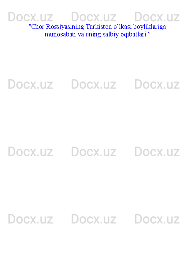 Chor Rossiyasining Turkiston o`lkasi boyliklariga
munosabati va uning salbiy oqibatlari ” 