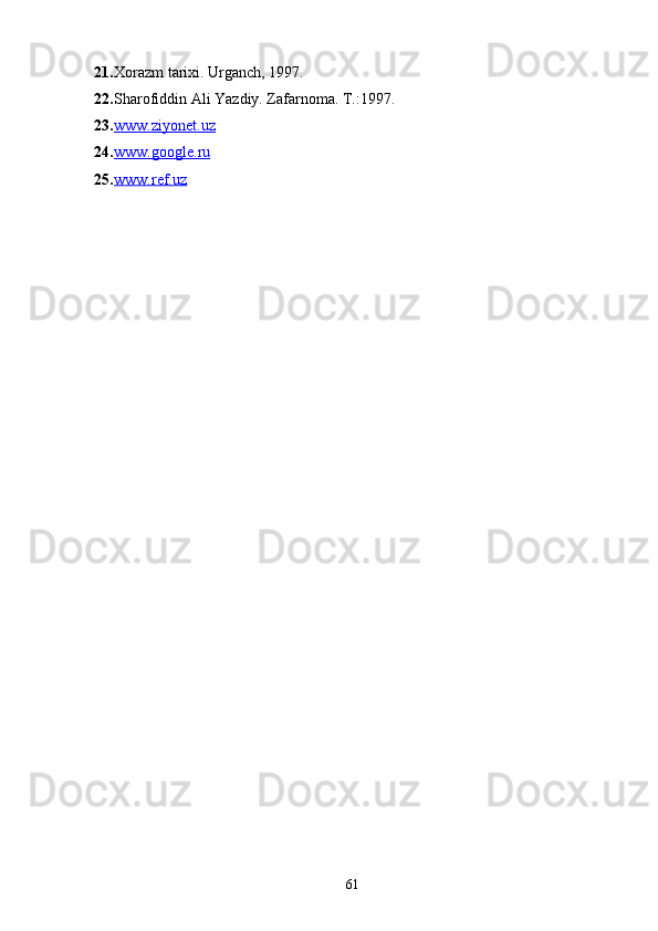 21. Xorazm tarixi. Urganch, 1997.
22. Sharofiddin Ali Yazdiy. Zafarnoma. T.:1997.
23. www.ziyonet.uz     
24. www.google.ru     
25. www.ref.uz     
61 