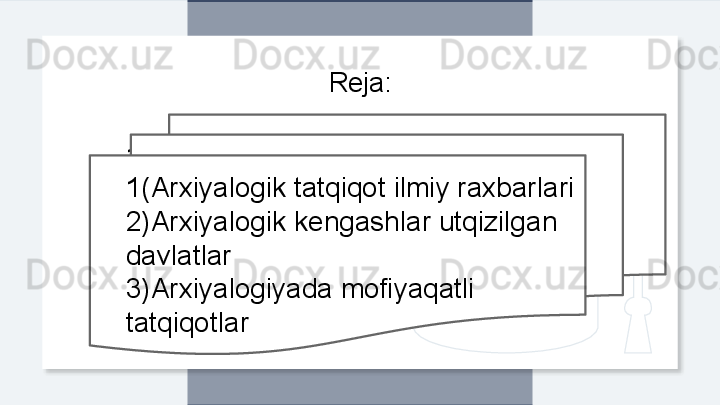 Reja:
1(Arxiyalogik tatqiqot ilmiy raxbarlari
2)Arxiyalogik kengashlar utqizilgan 
davlatlar
3)Arxiyalogiyada mofiyaqatli 
tatqiqotlar1(Arxiyalogik tatqiqot ilmiy raxbarlari
2)Arxiyalogik kengashlar utqizilgan 
davlatlar
3)Arxiyalogiyada mofiyaqatli 
tatqiqotlar  