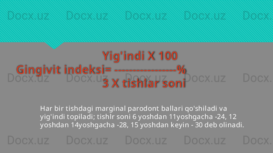 Y ig'indi X  100
Gingiv it  indek si= -----------------%  
                             3 X  t ishlar soni
Har bir t ishdagi marginal parodont  ballari qo'shiladi v a 
y ig'indi t opiladi; t ishlr soni 6 y oshdan 11y oshgacha -24, 12 
y oshdan 14y oshgacha -28, 15 y oshdan k ey in - 30 deb olinadi.
