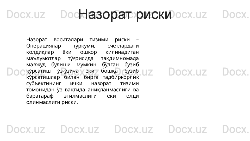 Назорат риски
Назорат  воситалари  тизими  риски  – 
Операциялар  туркуми,  счётлардаги 
қолдиқлар  ёки  ошкор  қилинадиган 
маълумотлар  тўғрисида  тақдимномада 
мавжуд  бўлиши  мумкин  бўлган  бузиб 
кўрсатиш  ўз-ўзича  ёки  бошқа  бузиб 
кўрсатишлар  билан  бирга  тадбиркорлик 
субъектининг  ички  назорат  тизими 
томонидан  ўз  вақтида  аниқланмаслиги  ва 
баратараф  этилмаслиги  ёки  олди 
олинмаслиги риски.
