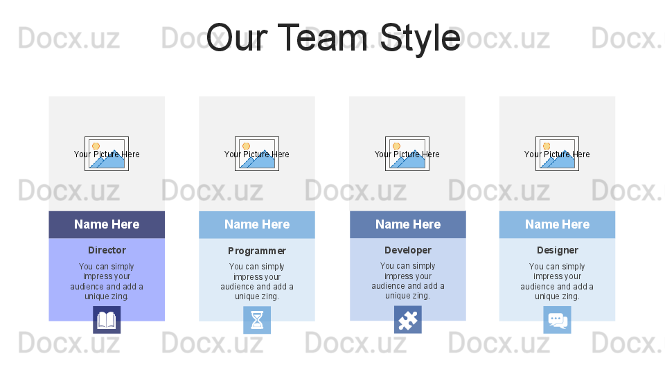 Our Team Style
Director
You can simply 
impress your 
audience and add a 
unique zing.Name Here
Designer
You can simply 
impress your 
audience and add a 
unique zing.Name Here
Developer
You can simply 
impress your 
audience and add a 
unique zing.Name Here
Programmer
You can simply 
impress your 
audience and add a 
unique zing.Name HereYour Picture Here Your Picture Here Your Picture Here Your Picture Here         