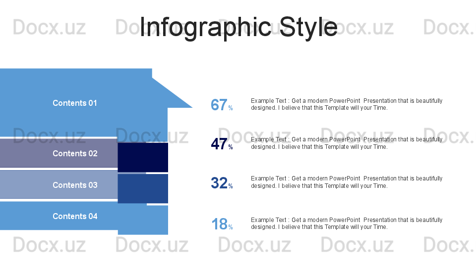 Infographic Style
Contents 01 
Contents 02 
Contents 03 
Contents 04  67 % Example Text : Get a modern PowerPoint  Presentation that is beautifully 
designed. I believe that this Template will your Time.
47 % Example Text : Get a modern PowerPoint  Presentation that is beautifully 
designed. I believe that this Template will your Time.
32 % Example Text : Get a modern PowerPoint  Presentation that is beautifully 
designed. I believe that this Template will your Time.
18 % Example Text : Get a modern PowerPoint  Presentation that is beautifully 
designed. I believe that this Template will your Time.