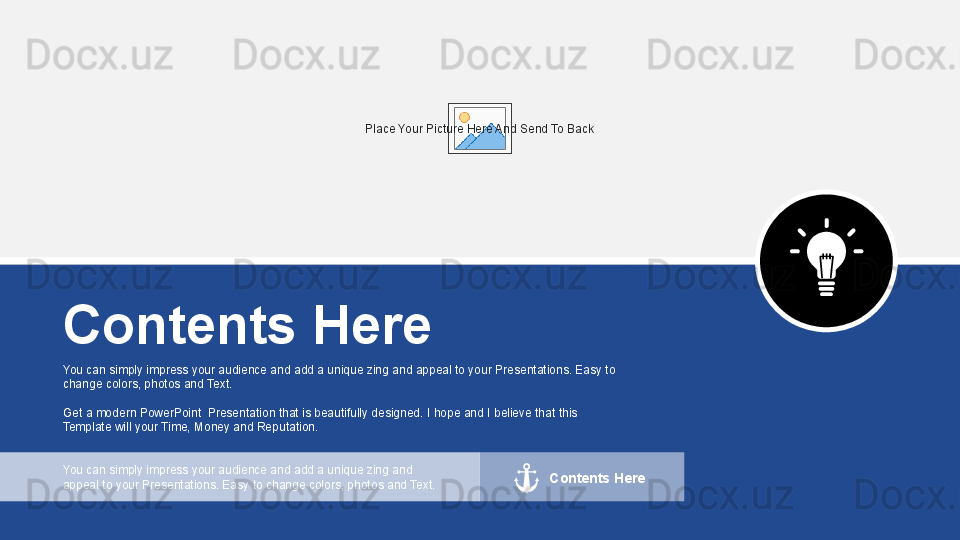 Place Your Picture Here And Send To Back
You can simply impress your audience and add a unique zing and appeal to your Presentations. Easy to 
change colors, photos and Text.
Get a modern PowerPoint  Presentation that is beautifully designed. I hope and I believe that this 
Template will your Time, Money and Reputation.Contents Here
You can simply impress your audience and add a unique zing and 
appeal to your Presentations. Easy to change colors, photos and Text. Contents Here   