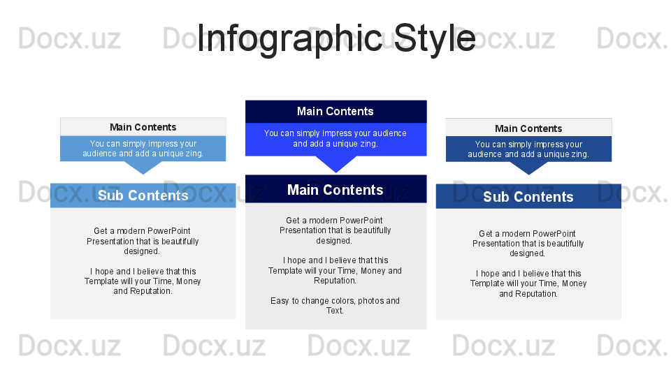 Infographic Style
Main Contents Main Contents
You can simply impress your audience 
and add a unique zing.
Get a modern PowerPoint  
Presentation that is beautifully 
designed. 
I hope and I believe that this 
Template will your Time, Money and 
Reputation.
Easy to change colors, photos and 
Text.Main Contents
You can simply impress your 
audience and add a unique zing. Main Contents
You can simply impress your 
audience and add a unique zing.
Sub Contents
Get a modern PowerPoint  
Presentation that is beautifully 
designed. 
I hope and I believe that this 
Template will your Time, Money 
and Reputation. Sub Contents
Get a modern PowerPoint  
Presentation that is beautifully 
designed. 
I hope and I believe that this 
Template will your Time, Money 
and Reputation.   