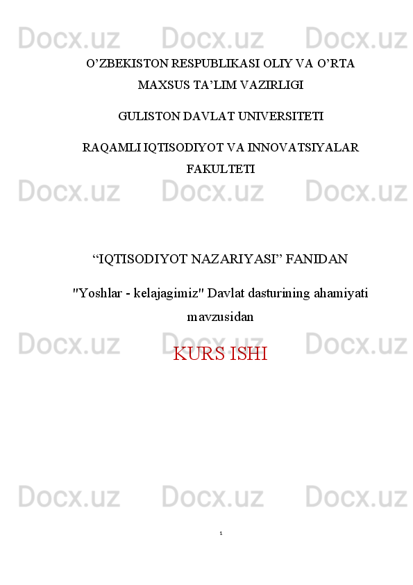 1O’ZBEKISTON RESPUBLIKASI OLIY VA O’RTA
MAXSUS TA’LIM VAZIRLIGI
GULISTON DAVLAT UNIVERSITETI 
RAQAMLI IQTISODIYOT VA INNOVATSIYALAR
FAKULTETI
“IQTISODIYOT NAZARIYASI” FANIDAN
"Yoshlar - kelajagimiz" Davlat dasturining ahamiyati
mavzusidan
KURS ISHI 