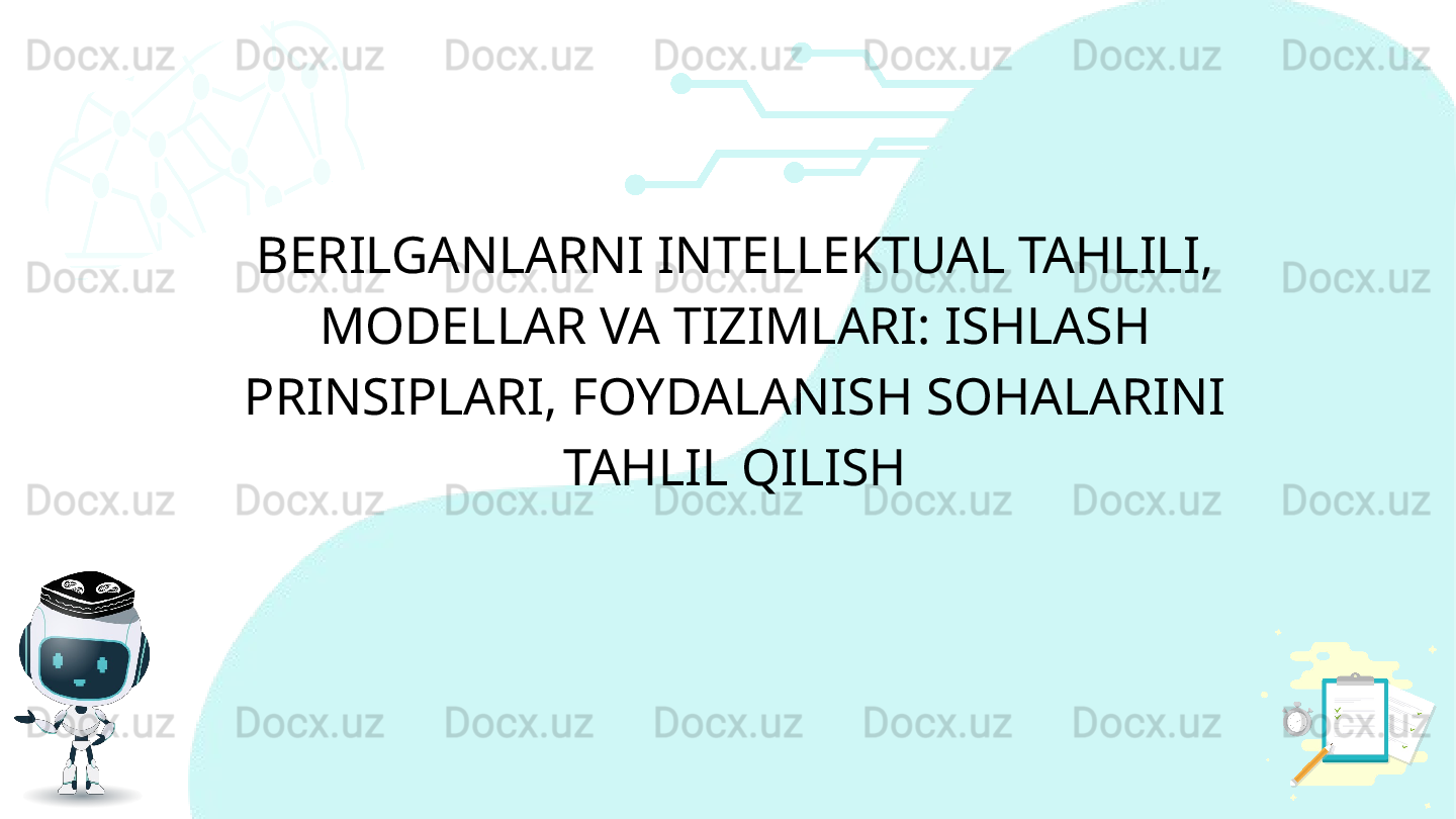 BERILGANLARNI INTELLEKTUAL TAHLILI, 
MODELLAR VA TIZIMLARI: ISHLASH 
PRINSIPLARI, FOYDALANISH SOHALARINI 
TAHLIL QILISH  