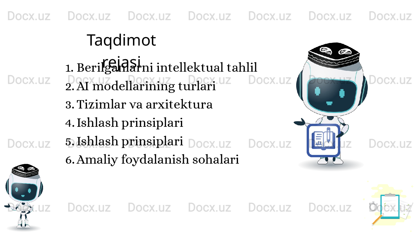 1. Berilganlarni intellektual tahlil
2. AI modellarining turlari
3. Tizimlar va arxitektura
4. Ishlash prinsiplari
5. Ishlash prinsiplari
6. Amaliy foydalanish sohalari Taqdimot 
rejasi 