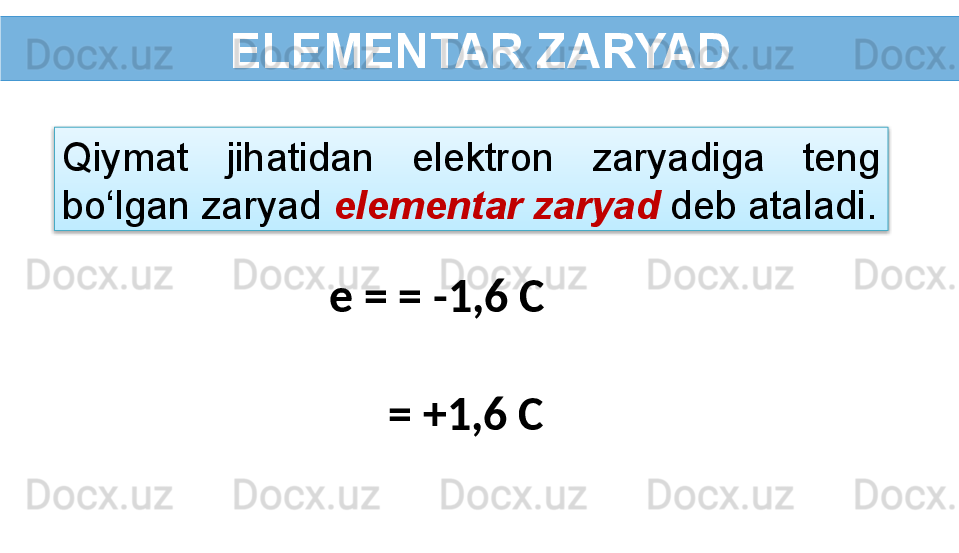 ELEMENTAR ZARYAD
Qiymat  jihatidan  elektron  zaryadiga  teng 
bo‘lgan zaryad  elementar zaryad   deb ataladi.
e = = -1,6 C
  = +1,6 C  