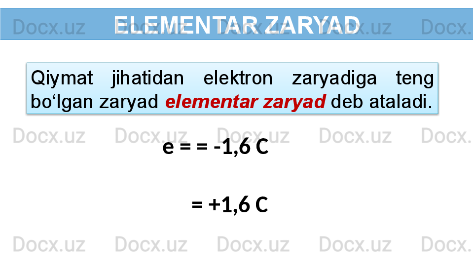 ELEMENTAR ZARYAD
Qiymat  jihatidan  elektron  zaryadiga  teng 
bo‘lgan zaryad  elementar zaryad   deb ataladi.
e = = -1,6 C
  = +1,6 C