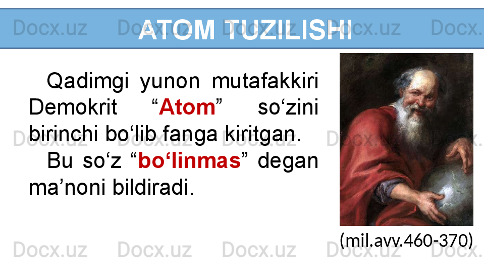   ATOM TUZILISHI
Qadimgi  yunon  mutafakkiri 
Demokrit  “ Atom ”  so‘zini 
birinchi bo‘lib fanga kiritgan.
Bu  so‘z  “ bo‘linmas ”  degan 
ma’noni bildiradi.
(mil.avv.460-370) 