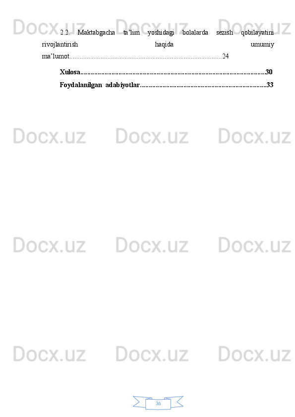 362.2.   Maktabgacha   ta’lim   yoshidagi   bolalarda   sezish   qobilayatini
rivojlantirish   haqida   umumiy
ma’lumot........................................................................................24
Xulosa...........................................................................................................30
Foydalanilgan  adabiyotlar.........................................................................33 