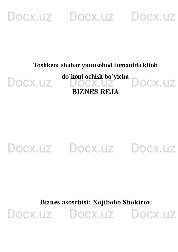 Toshkent shahar yunusobod tumanida kitob
do’koni ochish bo’yicha 
BIZNES REJA
Biznes asoschisi: Xojibobo Shokirov  