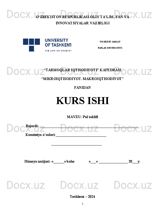 O‘ ZBEKISTON  RESPUBLIKASI OLIY TA’LIM , FAN VA
INNOVATSIYALAR  VAZIRLIGI
 
TOSHKENT AMALIY
FANLAR UNIVERSITETI
                                                       
“TARMOQLAR IQTISODIYOTI” KAFEDRASI
“MIKROIQTISODIYOT. MAKROIQTISODIYOT”
FANIDAN
KURS ISHI
MAVZU:   Pul taklifi
Bajardi: _______________________________________________________
    Komissiya a’zolari:____________________________
  ____________________________
Himoya natijasi: «______» baho «___» ________________ 20___y.  
Toshkent – 2024
1