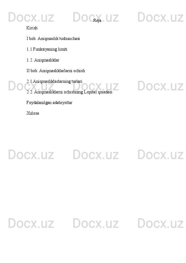 Reja
Kirish
I bob. Aniqmaslik tushunchasi
1.1.Funksiyaning limiti
1.2. Aniqmasliklar
II bob. Aniqmasliklarlarni ochish
2.1.Aniqmasliklarlarning turlari
2.2. Aniqmasliklarni ochishning Lopital qoiadasi
Foydalanilgan adabiyotlar
Xulosa