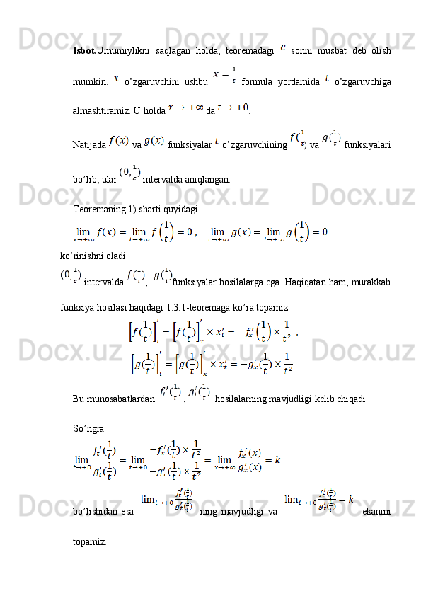 Isbot. Umumiylikni   saqlagan   holda,   teoremadagi     sonni   musbat   deb   olish
mumkin.     o’zgaruvchini   ushbu     formula   yordamida     o’zgaruvchiga
almashtiramiz. U holda   da  .
Natijada   va   funksiyalar    o’zgaruvchining  ) va   funksiyalari
bo’lib, ular   intervalda aniqlangan.
Teoremaning 1) sharti quyidagi
ko’rinishni oladi.
 intervalda   ,    funksiyalar hosilalarga ega. Haqiqatan ham, murakkab
funksiya hosilasi haqidagi 1.3.1-teoremaga ko’ra topamiz:
                                
                                 
Bu munosabatlardan    ,    hosilalarning mavjudligi kelib chiqadi.
So’ngra
bo’lishidan   esa         ning   mavjudligi   va         ekanini
topamiz.
