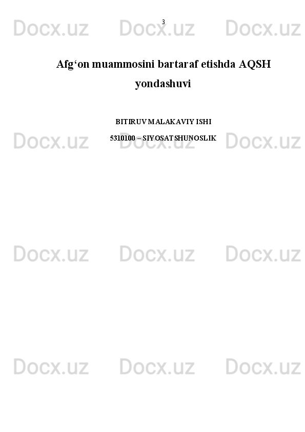 3
Afg‘on muammosini bartaraf etishda  AQSH
yondashuvi
BITIRUV MALAKAVIY IS H I
5310100 – SIY O SATS H UNOSLIK 