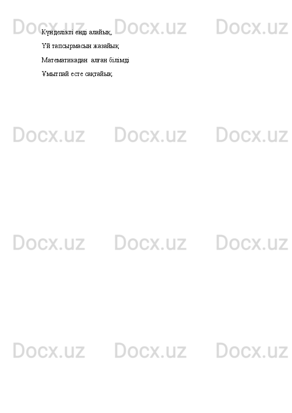 Күнделікті енді алайық,
Үй тапсырмасын жазайық
Математикадан    алған білімді
Ұмытпай есте сақтайық. 