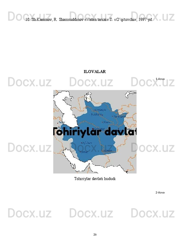 10. Sh.Karimov, R. Shamsuddinov «Vatan tarixi» T. «O’qituvchi», 1997 yil.
ILOVALAR
1-ilova
Tohiriylar davlati hududi
2-ilova
26 