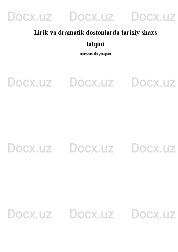 Lirik va dramatik dostonlarda tarixiy shaxs
talqini
mavzusida yozgan 