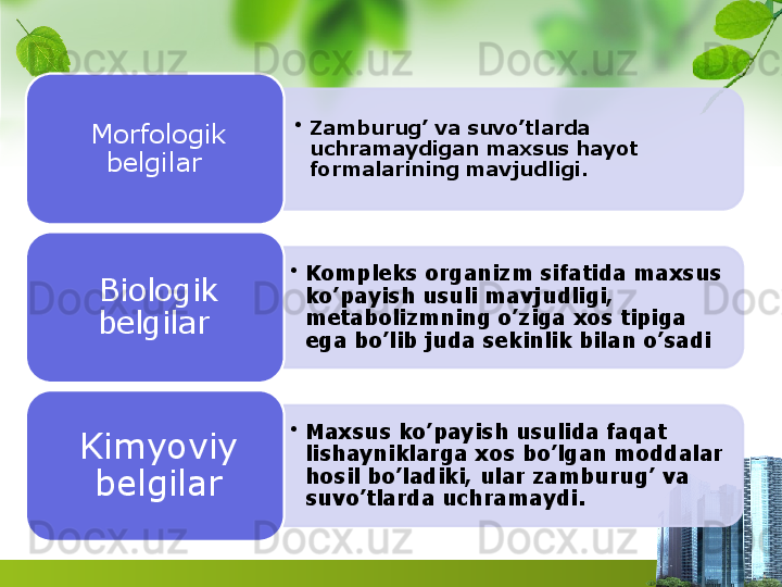 •
Zamburug’ va suvo’tlarda 
uchramaydigan maxsus hayot 
formalarining mavjudligi.Morfologik 
belgilar 
•
Kompleks organizm sifatida maxsus 
ko’payish usuli mavjudligi, 
metabolizmning o’ziga xos tipiga 
ega bo’lib juda sekinlik bilan o’sadiBiologik 
belgilar 
•
Maxsus ko’payish usulida faqat 
lishayniklarga xos bo’lgan moddalar 
hosil bo’ladiki, ular zamburug’ va 
suvo’tlarda uchramaydi.Kimyoviy 
belgilar       