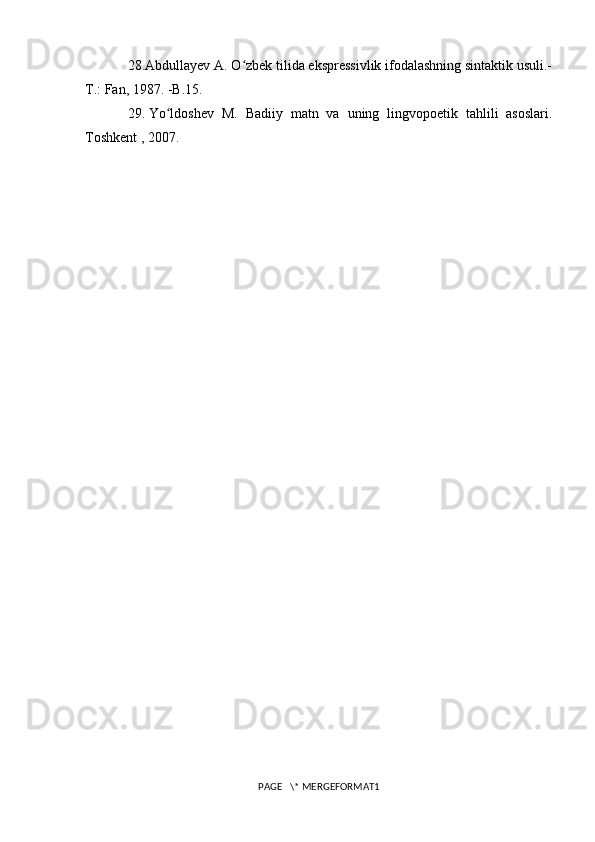 28.Abdullayev A. O zbek tilida ekspressivlik ifodalashning sintaktik usuli.-ʻ
T.: Fan, 1987. -B.15.
29.   Yo ldoshev   M.   Badiiy   matn   va   uning   lingvopoetik   tahlili   asoslari.	
ʻ
Toshkent , 2007.
PAGE   \* MERGEFORMAT1 