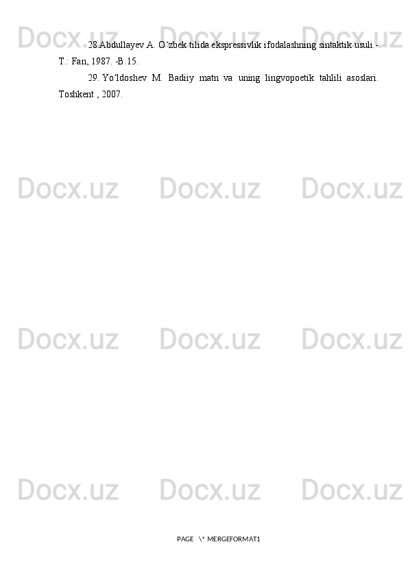 28.Abdullayev A. O zbek tilida ekspressivlik ifodalashning sintaktik usuli.-ʻ
T.: Fan, 1987. -B.15.
29.   Yo ldoshev   M.   Badiiy   matn   va   uning   lingvopoetik   tahlili   asoslari.	
ʻ
Toshkent , 2007.
PAGE   \* MERGEFORMAT1