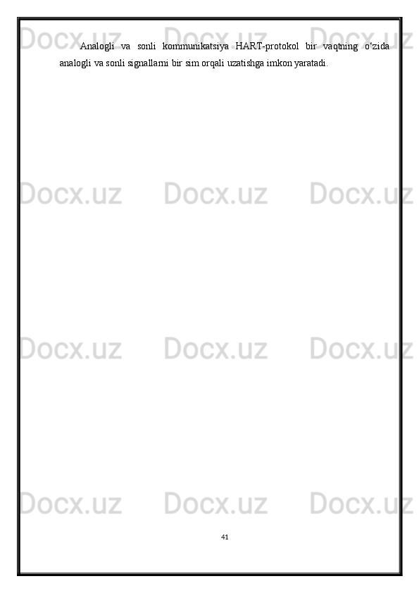 Analogli   va   sonli   kommunikatsiya   HART-protokol   bir   vaqtning   o‘zida
analogli va sonli signallarni bir sim orqali uzatishga imkon yaratadi.
41 